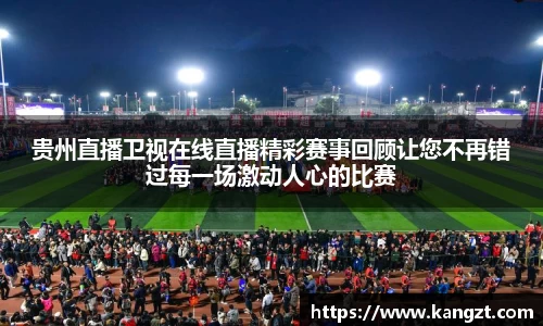 贵州直播卫视在线直播精彩赛事回顾让您不再错过每一场激动人心的比赛