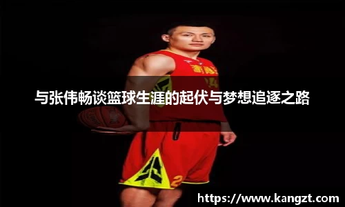 与张伟畅谈篮球生涯的起伏与梦想追逐之路