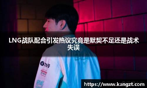 LNG战队配合引发热议究竟是默契不足还是战术失误
