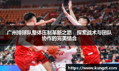 广州排球队整体压制革新之路：探索战术与团队协作的完美结合
