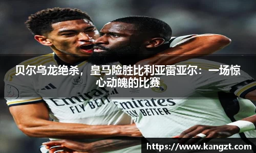 贝尔乌龙绝杀，皇马险胜比利亚雷亚尔：一场惊心动魄的比赛