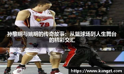 孙黎明与姚明的传奇故事：从篮球场到人生舞台的精彩交汇