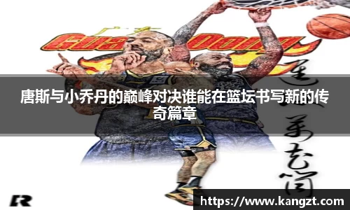 唐斯与小乔丹的巅峰对决谁能在篮坛书写新的传奇篇章