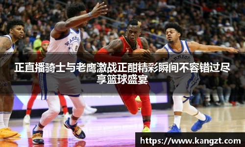 正直播骑士与老鹰激战正酣精彩瞬间不容错过尽享篮球盛宴