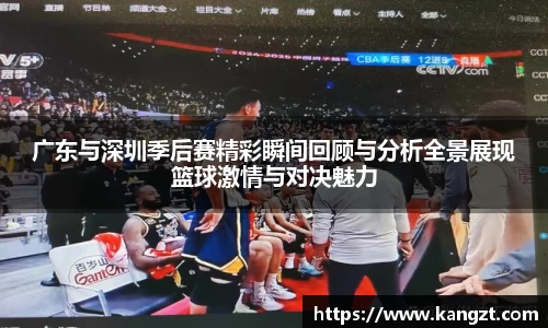 广东与深圳季后赛精彩瞬间回顾与分析全景展现篮球激情与对决魅力